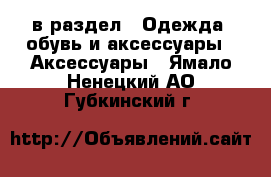  в раздел : Одежда, обувь и аксессуары » Аксессуары . Ямало-Ненецкий АО,Губкинский г.